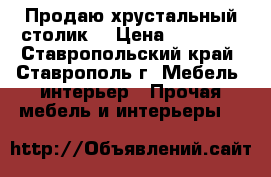 Продаю хрустальный столик. › Цена ­ 23 000 - Ставропольский край, Ставрополь г. Мебель, интерьер » Прочая мебель и интерьеры   